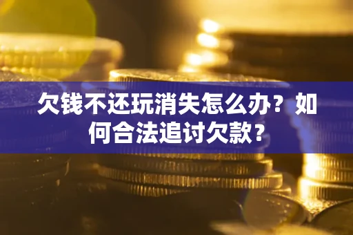 北京欠钱不还玩消失怎么办？如何合法追讨欠款？