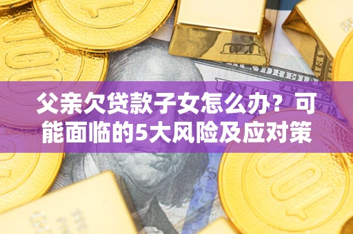 北京父亲欠贷款子女怎么办?可能面临的5大风险及应对策略 北京父亲欠贷款子女怎么办?可能面临的5大风险及应对策略