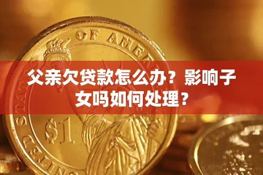 北京父亲欠贷款怎么办？影响子女吗如何处理？