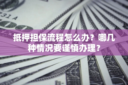 北京抵押担保流程怎么办？哪几种情况要谨慎办理？