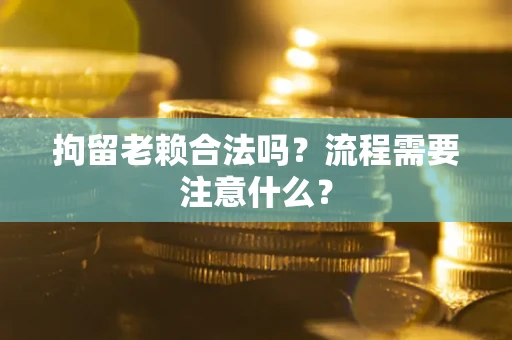 北京拘留老赖合法吗？流程需要注意什么？