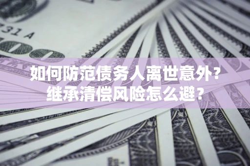 北京如何防范债务人离世意外？继承清偿风险怎么避？