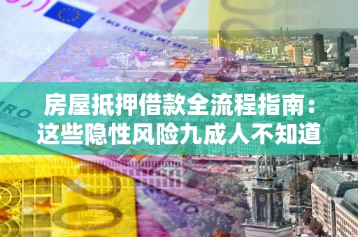 北京房屋抵押借款全流程指南：这些隐性风险九成人不知道