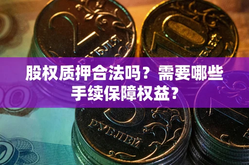 北京股权质押合法吗？需要哪些手续保障权益？
