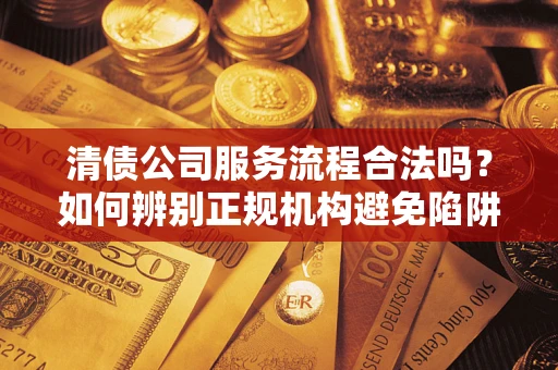北京清债公司服务流程合法吗？如何辨别正规机构避免陷阱？