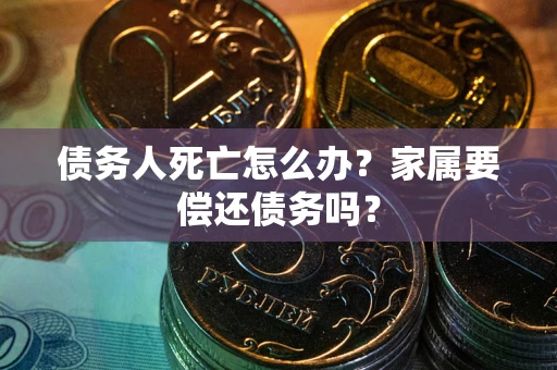 北京债务人死亡怎么办？家属要偿还债务吗？