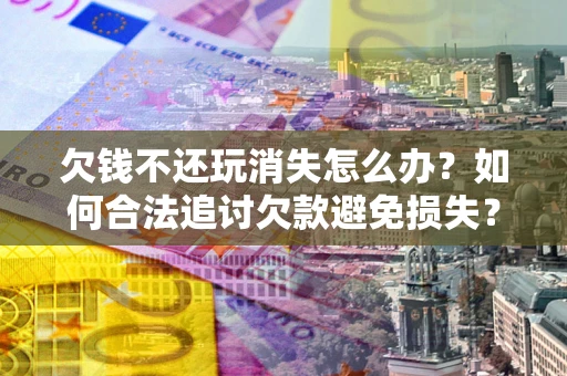 北京欠钱不还玩消失怎么办?如何合法追讨欠款避免损失? 北京欠钱不还玩消失怎么办?如何合法追讨欠款避免损失?