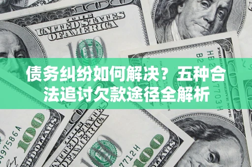 北京债务纠纷如何解决？五种合法追讨欠款途径全解析