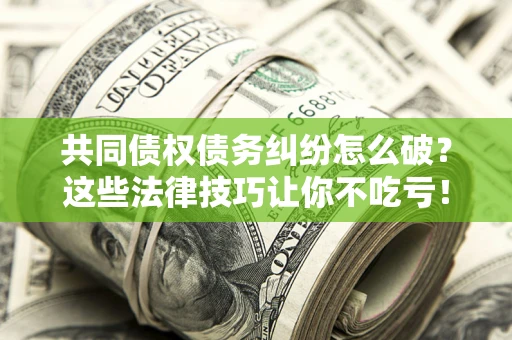 北京共同债权债务纠纷怎么破？这些法律技巧让你不吃亏！