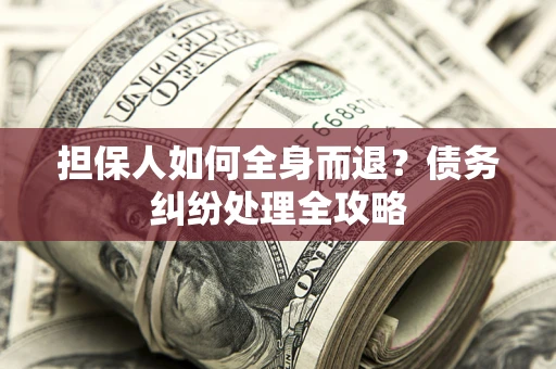 北京担保人如何全身而退？债务纠纷处理全攻略
