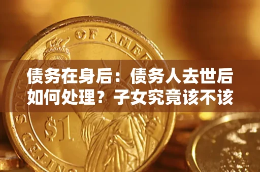 北京债务在身后：债务人去世后如何处理？子女究竟该不该还钱？