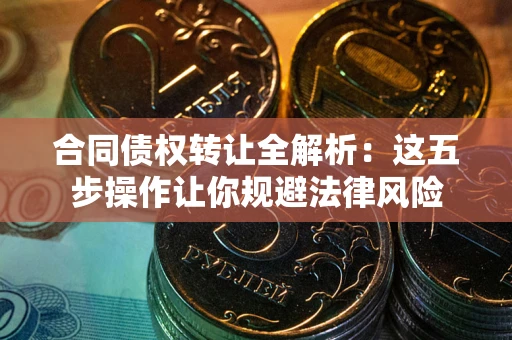 北京合同债权转让全解析：这五步操作让你规避法律风险