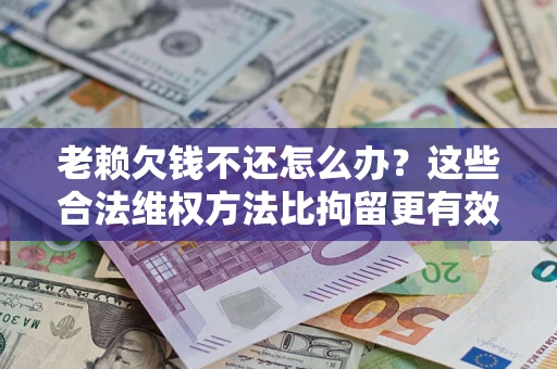 北京老赖欠钱不还怎么办？这些合法维权方法比拘留更有效