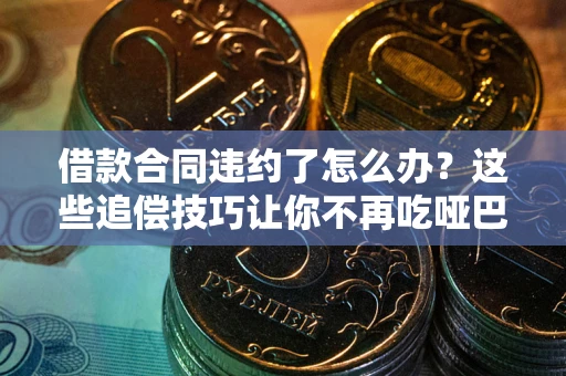 北京借款合同违约了怎么办？这些追偿技巧让你不再吃哑巴亏