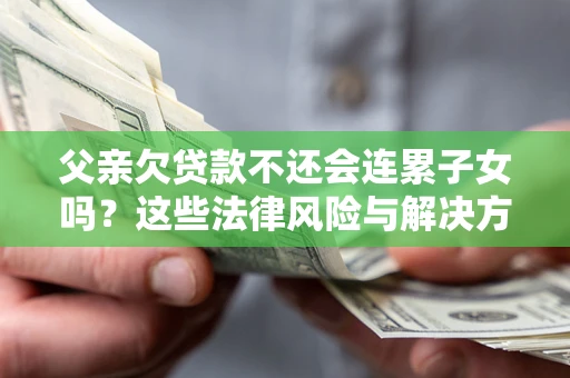 北京父亲欠贷款不还会连累子女吗？这些法律风险与解决方法要早知道！