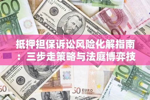 北京抵押担保诉讼风险化解指南：三步走策略与法庭博弈技巧