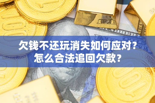 北京欠钱不还玩消失如何应对？怎么合法追回欠款？