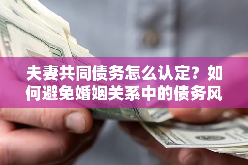 北京夫妻共同债务怎么认定？如何避免婚姻关系中的债务风险？
