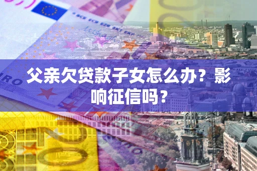 北京父亲欠贷款子女怎么办？影响征信吗？