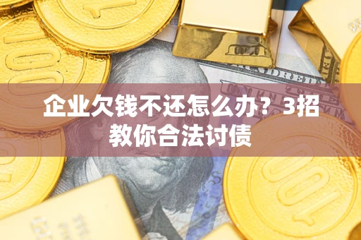 北京企业欠钱不还怎么办？3招教你合法讨债