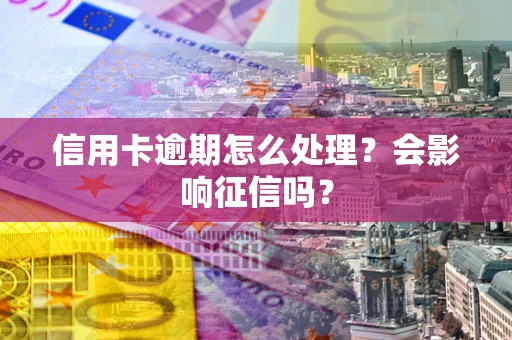 北京信用卡逾期怎么处理？会影响征信吗？