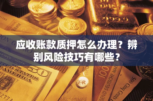 北京应收账款质押怎么办理？辨别风险技巧有哪些？