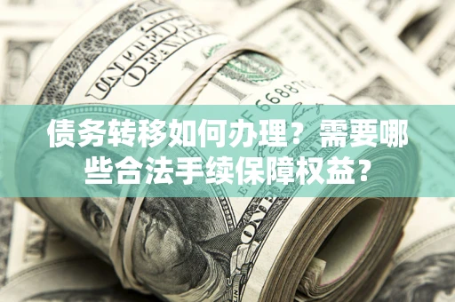 北京债务转移如何办理？需要哪些合法手续保障权益？