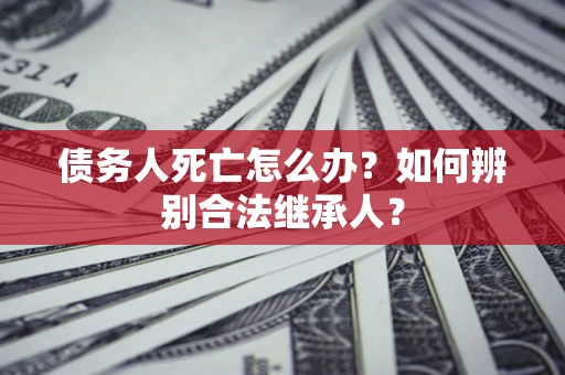 北京债务人死亡怎么办？如何辨别合法继承人？