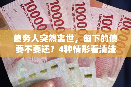 北京债务人突然离世，留下的债要不要还？4种情形看清法律判决