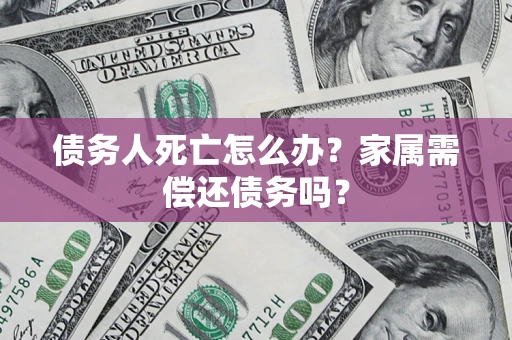 北京债务人死亡怎么办？家属需偿还债务吗？