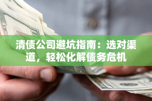 北京清债公司避坑指南：选对渠道，轻松化解债务危机