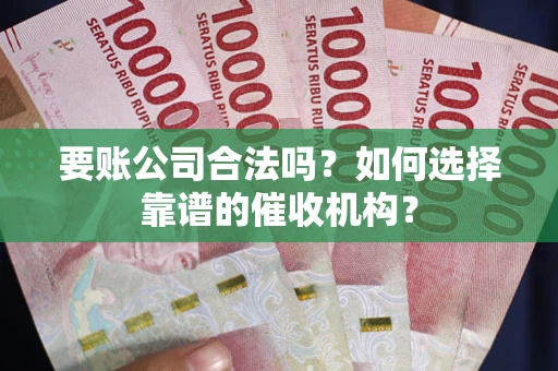 北京要账公司合法吗？如何选择靠谱的催收机构？