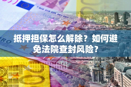 北京抵押担保怎么解除？如何避免法院查封风险？