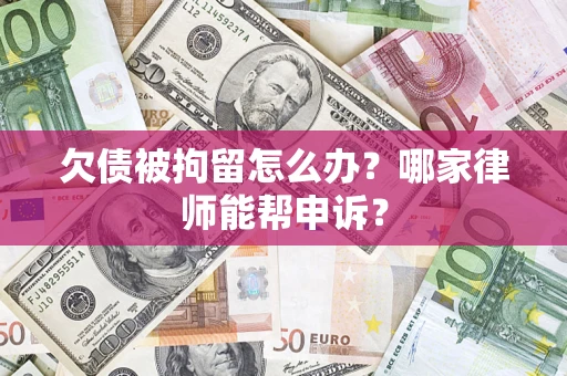北京欠债被拘留怎么办？哪家律师能帮申诉？