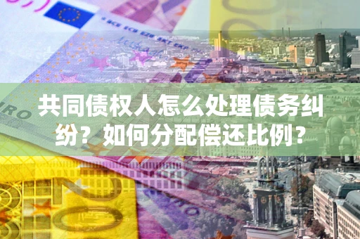 北京共同债权人怎么处理债务纠纷？如何分配偿还比例？