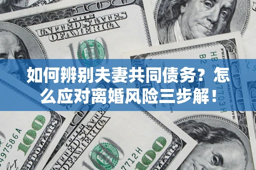 北京如何辨别夫妻共同债务？怎么应对离婚风险三步解！