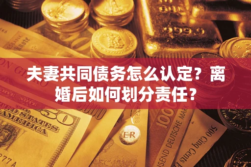 北京夫妻共同债务怎么认定？离婚后如何划分责任？
