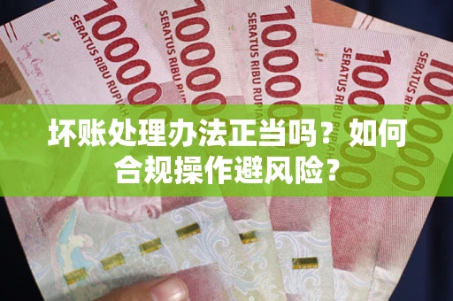 北京坏账处理办法正当吗？如何合规操作避风险？