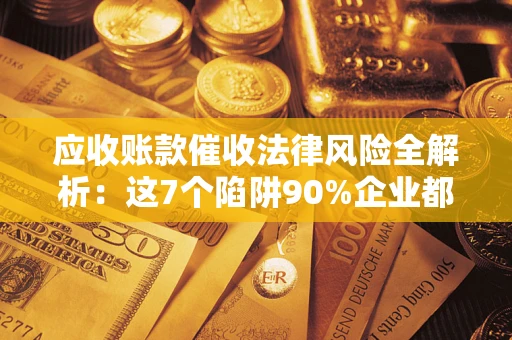 北京应收账款催收法律风险全解析：这7个陷阱90%企业都踩过（含合规应对指南）