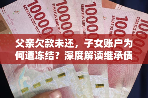 北京父亲欠款未还，子女账户为何遭冻结？深度解读继承债务迷局