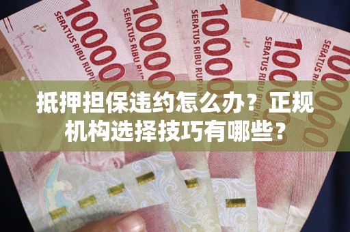 北京抵押担保违约怎么办？正规机构选择技巧有哪些？