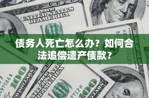 北京债务人死亡怎么办？如何合法追偿遗产债款？