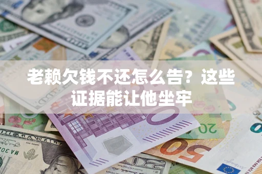 北京老赖欠钱不还怎么告？这些证据能让他坐牢