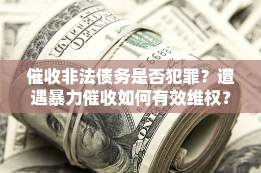 北京催收非法债务是否犯罪？遭遇暴力催收如何有效维权？