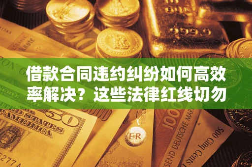 北京借款合同违约纠纷如何高效率解决？这些法律红线切勿触碰
