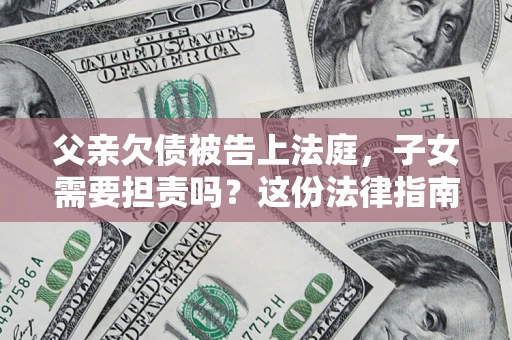 北京父亲欠债被告上法庭，子女需要担责吗？这份法律指南必须看完