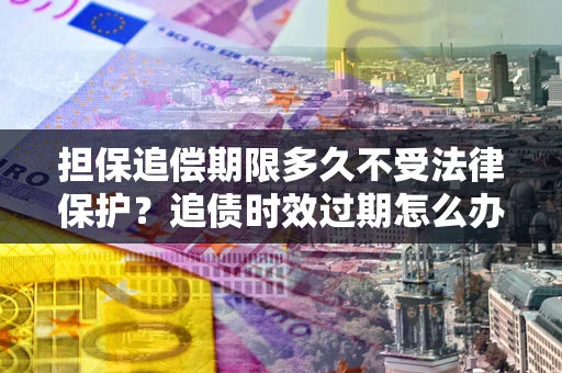 北京担保追偿期限多久不受法律保护？追债时效过期怎么办？