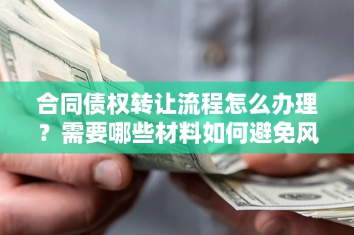 北京合同债权转让流程怎么办理？需要哪些材料如何避免风险？