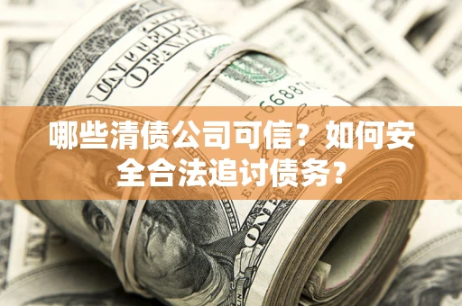 北京哪些清债公司可信？如何安全合法追讨债务？