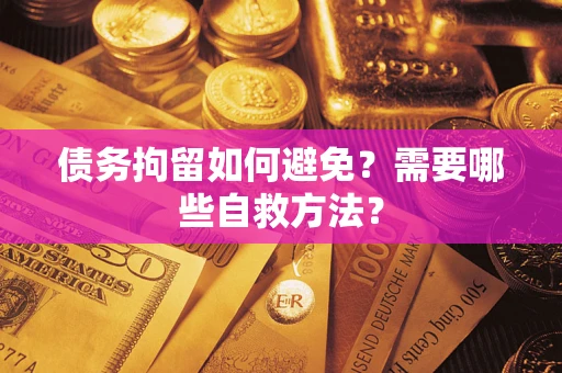 北京债务拘留如何避免？需要哪些自救方法？
